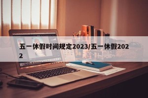 五一休假时间规定2023/五一休假2022