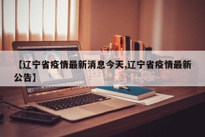 【辽宁省疫情最新消息今天,辽宁省疫情最新公告】