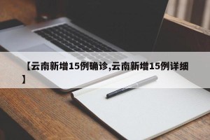 【云南新增15例确诊,云南新增15例详细】