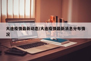 大连疫情最新动态/大连疫情最新消息分布情况