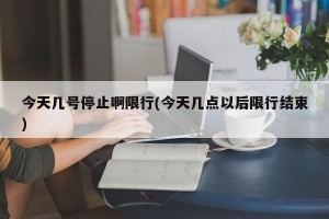 今天几号停止啊限行(今天几点以后限行结束)