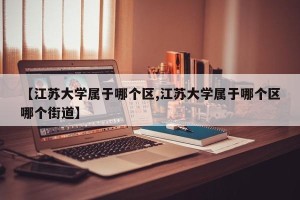 【江苏大学属于哪个区,江苏大学属于哪个区哪个街道】