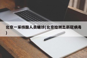 北京一采核酸人员确诊(北京检测出新冠病毒)