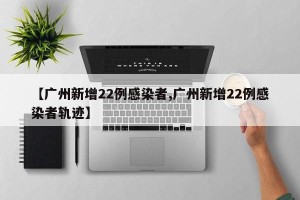 【广州新增22例感染者,广州新增22例感染者轨迹】