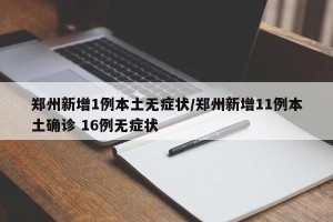 郑州新增1例本土无症状/郑州新增11例本土确诊 16例无症状