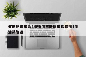 河南新增确诊24例/河南新增确诊病例1例活动轨迹