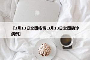 【3月13日全国疫情,3月13日全国确诊病例】