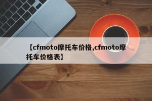 【cfmoto摩托车价格,cfmoto摩托车价格表】