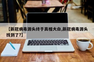 【新冠病毒源头终于真相大白,新冠病毒源头找到了?】