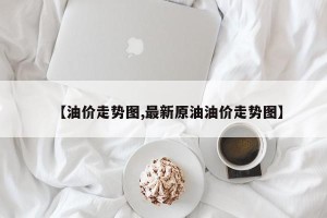 【油价走势图,最新原油油价走势图】