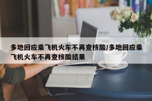 多地回应乘飞机火车不再查核酸/多地回应乘飞机火车不再查核酸结果