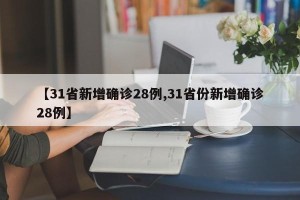 【31省新增确诊28例,31省份新增确诊28例】