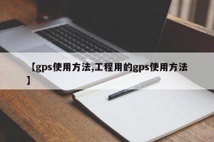 【gps使用方法,工程用的gps使用方法】