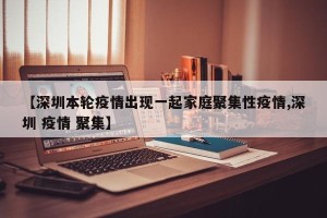 【深圳本轮疫情出现一起家庭聚集性疫情,深圳 疫情 聚集】