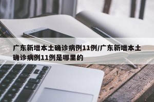 广东新增本土确诊病例11例/广东新增本土确诊病例11例是哪里的