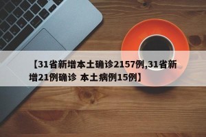 【31省新增本土确诊2157例,31省新增21例确诊 本土病例15例】