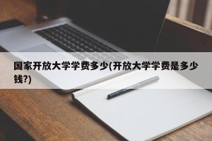 国家开放大学学费多少(开放大学学费是多少钱?)