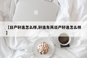 【日产轩逸怎么样,轩逸东风日产轩逸怎么样】