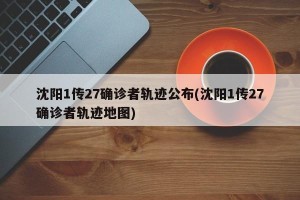 沈阳1传27确诊者轨迹公布(沈阳1传27确诊者轨迹地图)