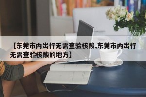 【东莞市内出行无需查验核酸,东莞市内出行无需查验核酸的地方】