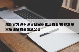 成都官方说不必盲目囤积生活物资/成都发布家庭储备物资应急公告