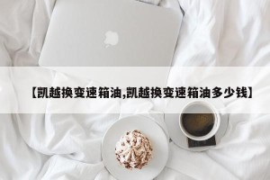 【凯越换变速箱油,凯越换变速箱油多少钱】