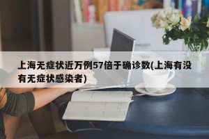 上海无症状近万例57倍于确诊数(上海有没有无症状感染者)
