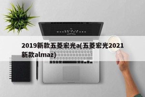 2019新款五菱宏光a(五菱宏光2021新款almaz)