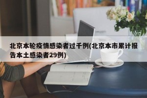 北京本轮疫情感染者过千例(北京本市累计报告本土感染者29例)