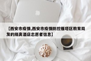 【西安市疫情,西安市疫情防控雁塔区教育局发的隔离酒店志愿者信息】