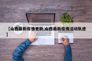 【山西最新疫情更新,山西最新疫情活动轨迹】