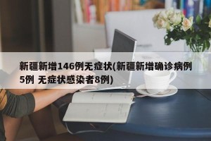 新疆新增146例无症状(新疆新增确诊病例5例 无症状感染者8例)
