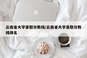 云南省大学录取分数线/云南省大学录取分数线排名