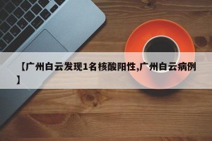 【广州白云发现1名核酸阳性,广州白云病例】