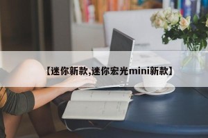 【迷你新款,迷你宏光mini新款】