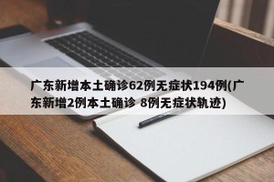 广东新增本土确诊62例无症状194例(广东新增2例本土确诊 8例无症状轨迹)