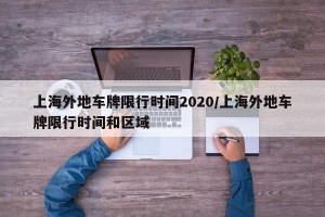 上海外地车牌限行时间2020/上海外地车牌限行时间和区域