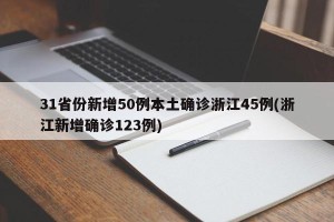 31省份新增50例本土确诊浙江45例(浙江新增确诊123例)