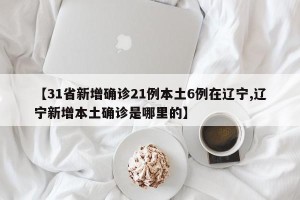 【31省新增确诊21例本土6例在辽宁,辽宁新增本土确诊是哪里的】