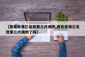 【西安疫情已出现第三代病例,西安疫情已出现第三代病例了吗】