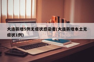 大连新增5例无症状感染者(大连新增本土无症状1例)