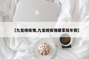 【九龙坡疫情,九龙坡疫情居家抵年假】