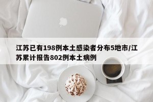 江苏已有198例本土感染者分布5地市/江苏累计报告802例本土病例