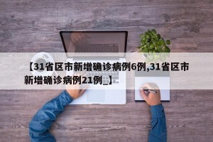【31省区市新增确诊病例6例,31省区市新增确诊病例21例_】