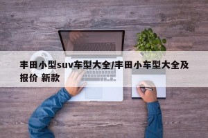 丰田小型suv车型大全/丰田小车型大全及报价 新款