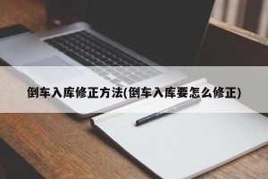 倒车入库修正方法(倒车入库要怎么修正)