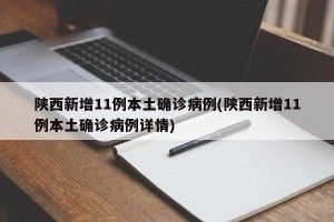 陕西新增11例本土确诊病例(陕西新增11例本土确诊病例详情)