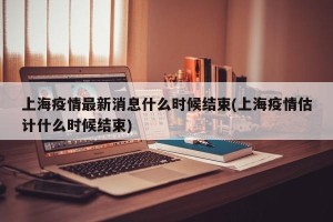 上海疫情最新消息什么时候结束(上海疫情估计什么时候结束)