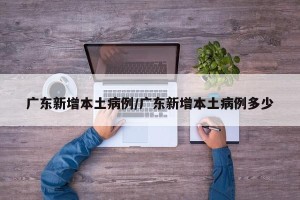 广东新增本土病例/广东新增本土病例多少