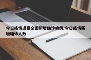 今日疫情通报全国新增确诊病例/今日疫情新增确诊人数